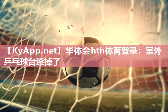 华体会hth体育登录：室外乒乓球台漆掉了