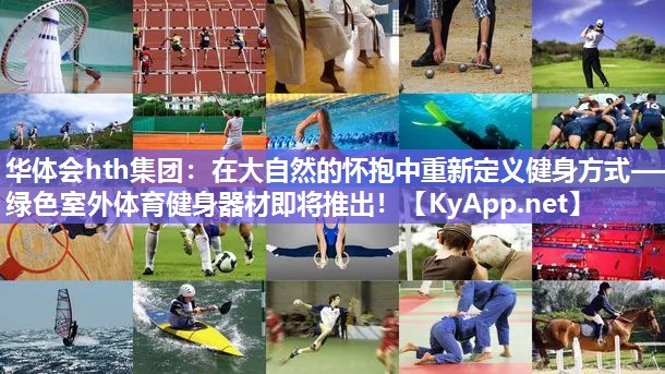 华体会hth集团：在大自然的怀抱中重新定义健身方式——绿色室外体育健身器材即将推出！