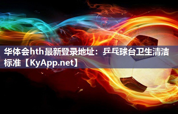 华体会hth最新登录地址：乒乓球台卫生清洁标准