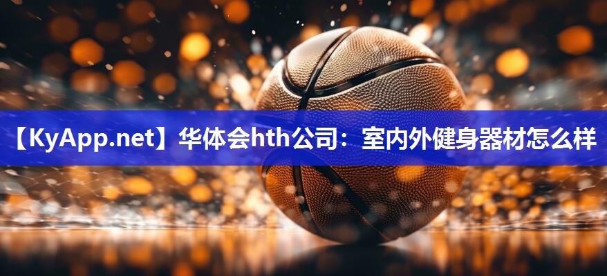 华体会hth公司：室内外健身器材怎么样