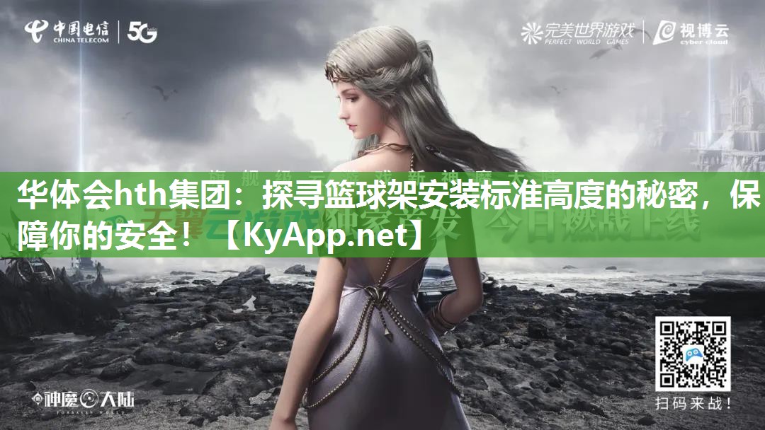 华体会hth集团：探寻篮球架安装标准高度的秘密，保障你的安全！