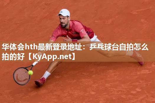 华体会hth最新登录地址：乒乓球台自拍怎么拍的好