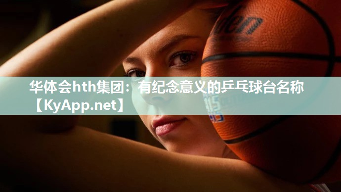 华体会hth集团：有纪念意义的乒乓球台名称