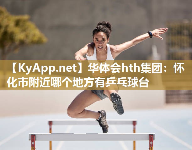 华体会hth集团：怀化市附近哪个地方有乒乓球台