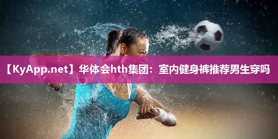 华体会hth集团：室内健身裤推荐男生穿吗