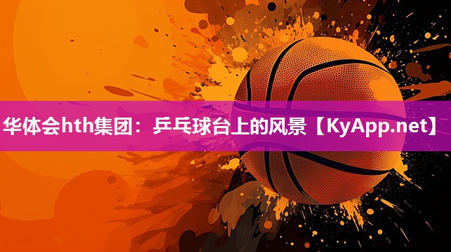 华体会hth集团：乒乓球台上的风景