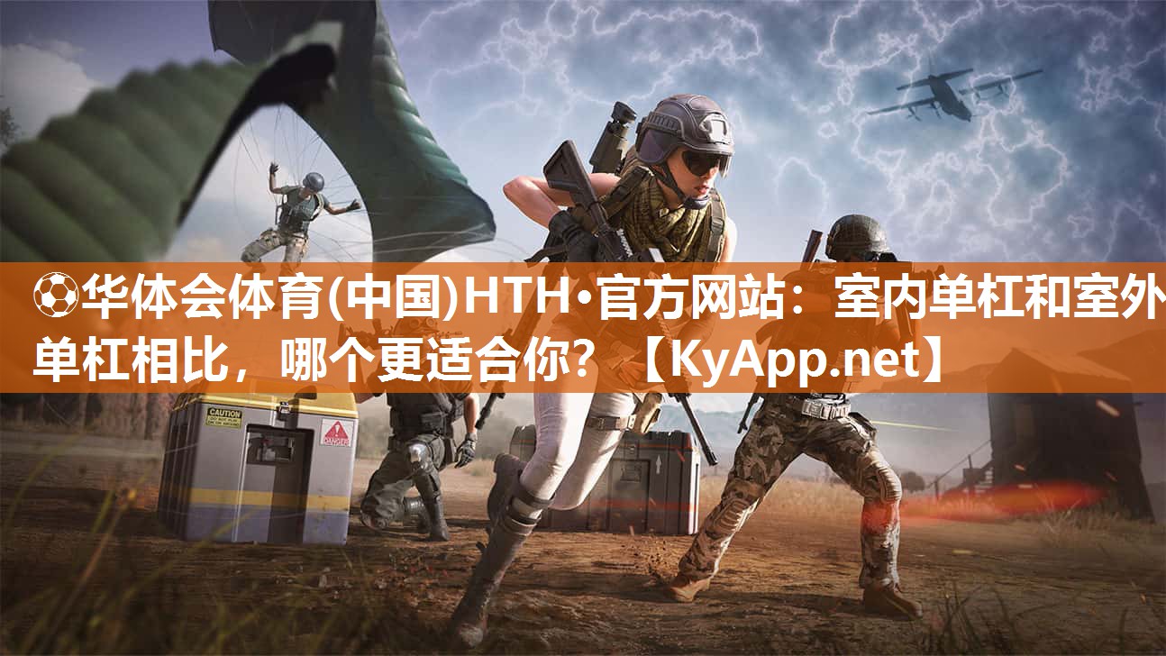 ⚽华体会体育(中国)HTH·官方网站：室内单杠和室外单杠相比，哪个更适合你？