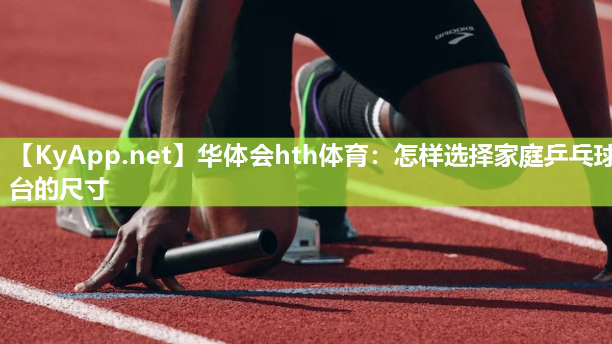 华体会hth体育：怎样选择家庭乒乓球台的尺寸