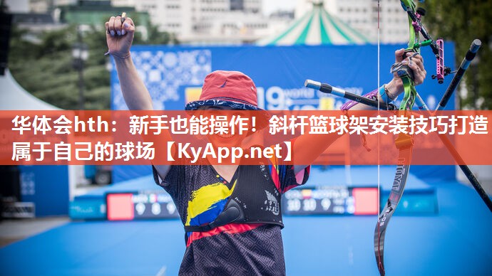 华体会hth：新手也能操作！斜杆篮球架安装技巧打造属于自己的球场