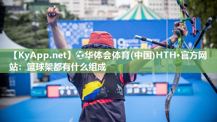 ⚽华体会体育(中国)HTH·官方网站：篮球架都有什么组成