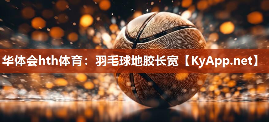 华体会hth体育：羽毛球地胶长宽