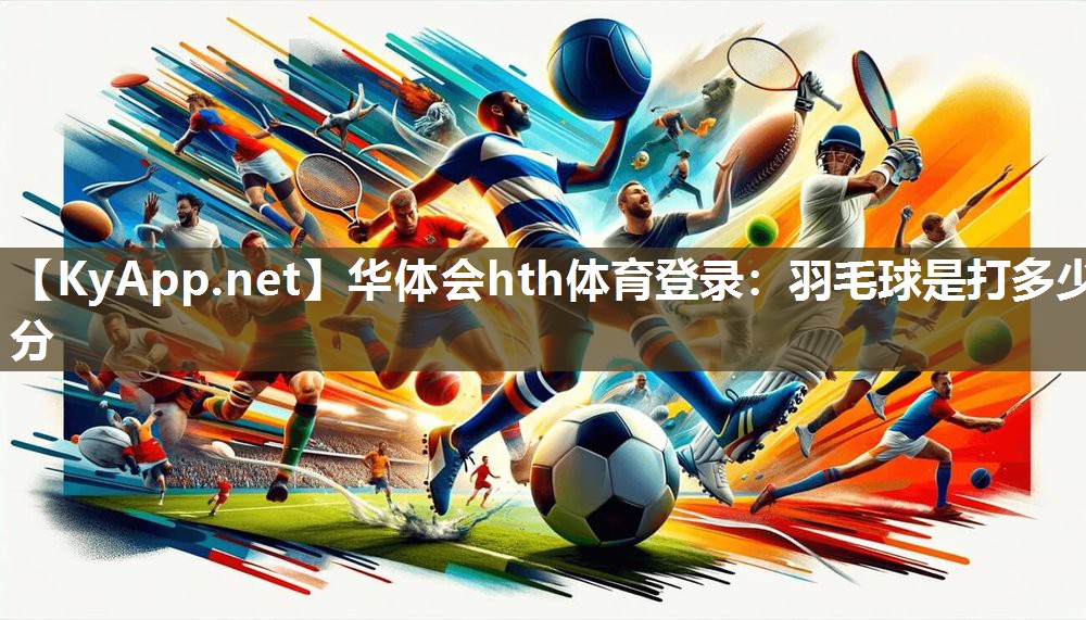 华体会hth体育登录：羽毛球是打多少分