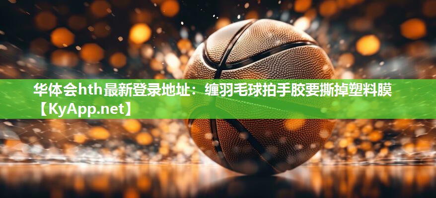 华体会hth最新登录地址：缠羽毛球拍手胶要撕掉塑料膜