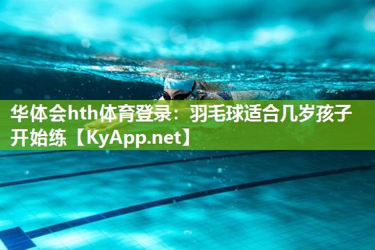 华体会hth体育登录：羽毛球适合几岁孩子开始练
