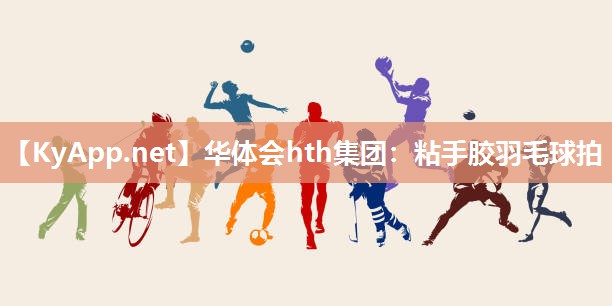 华体会hth集团：粘手胶羽毛球拍