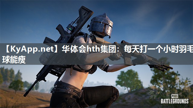 华体会hth集团：每天打一个小时羽毛球能瘦