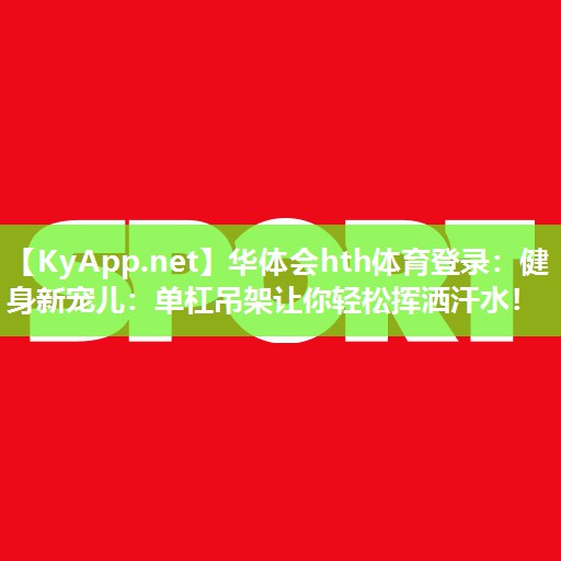 华体会hth体育登录：健身新宠儿：单杠吊架让你轻松挥洒汗水！