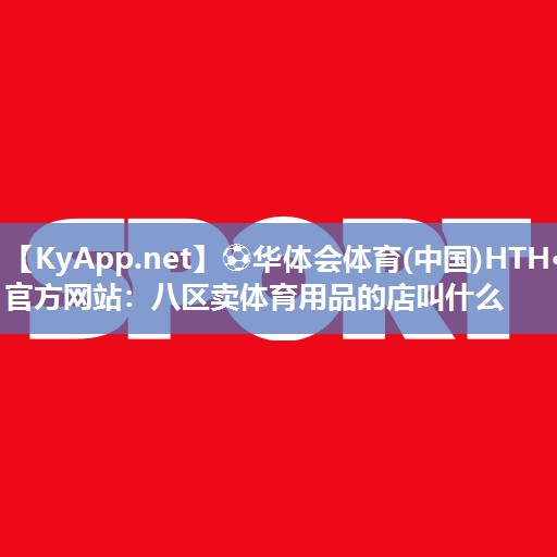 ⚽华体会体育(中国)HTH·官方网站：八区卖体育用品的店叫什么