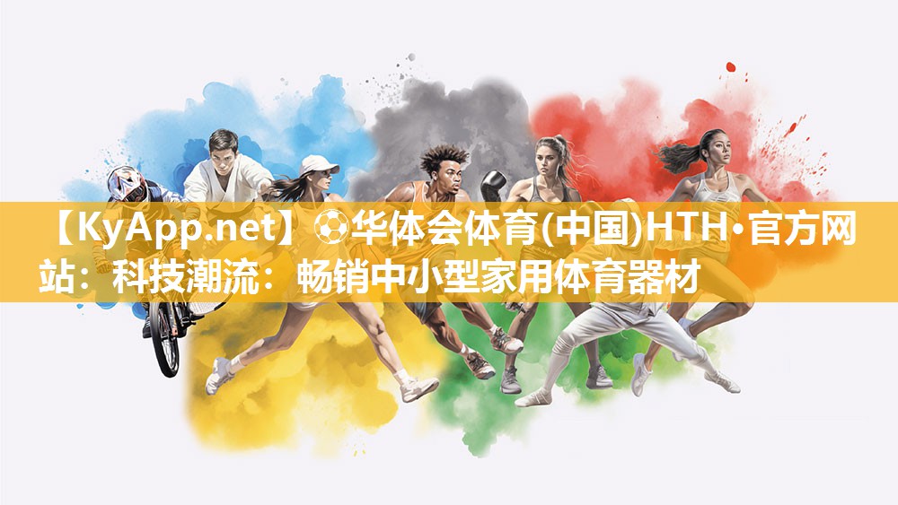 ⚽华体会体育(中国)HTH·官方网站：科技潮流：畅销中小型家用体育器材