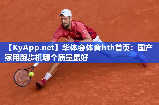 华体会体育hth首页：国产家用跑步机哪个质量最好