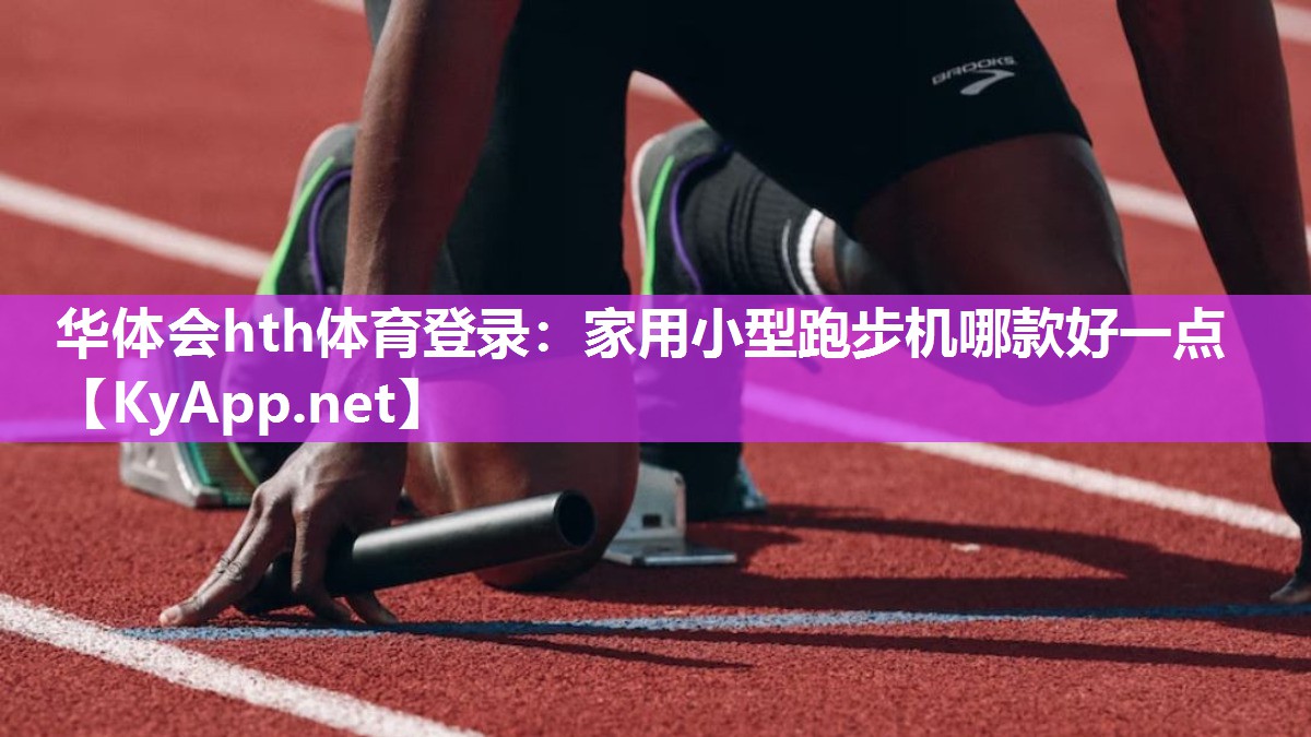华体会hth体育登录：家用小型跑步机哪款好一点