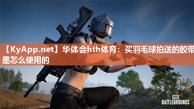 华体会hth体育：买羽毛球拍送的胶带是怎么使用的