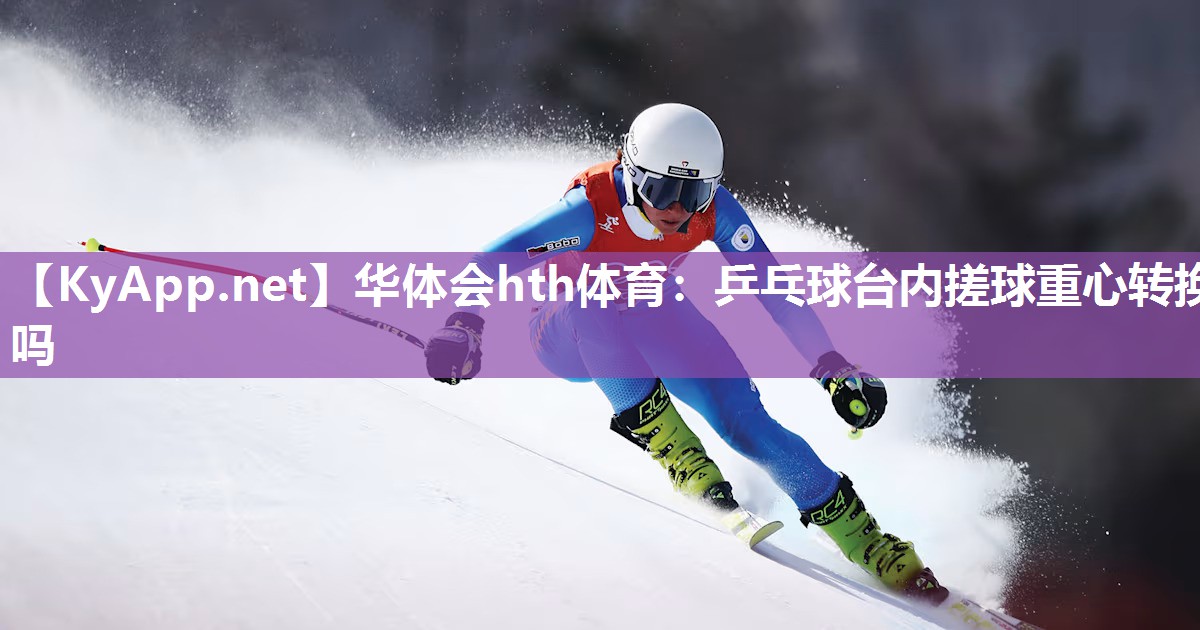 乒乓球台内搓球重心转换吗