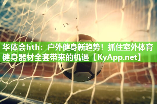 户外健身新趋势！抓住室外体育健身器材全套带来的机遇