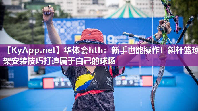 新手也能操作！斜杆篮球架安装技巧打造属于自己的球场