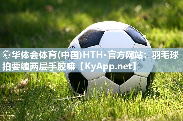 羽毛球拍要缠两层手胶嘛
